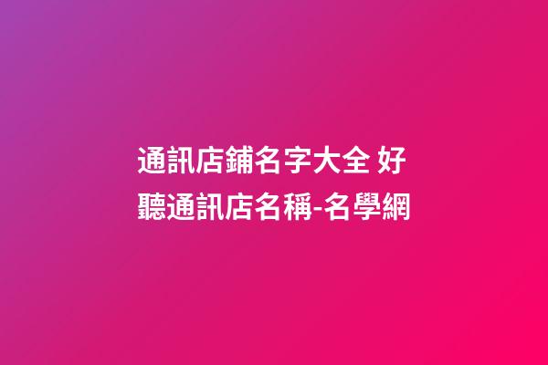 通訊店鋪名字大全 好聽通訊店名稱-名學網-第1張-店鋪起名-玄機派